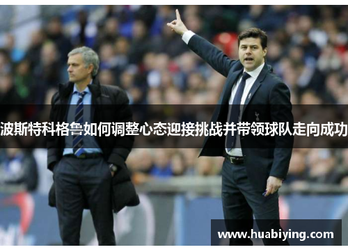 波斯特科格鲁如何调整心态迎接挑战并带领球队走向成功