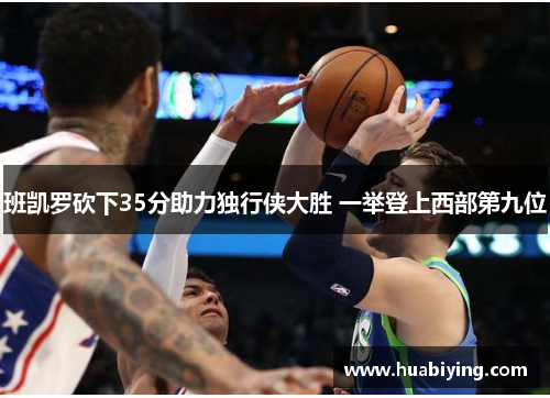 班凯罗砍下35分助力独行侠大胜 一举登上西部第九位 班凯罗砍下35分助力独行侠大胜 一举登上西部第九位