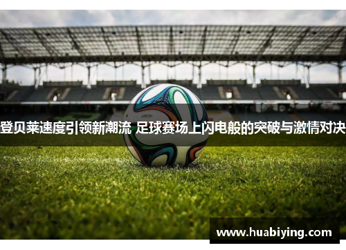 登贝莱速度引领新潮流 足球赛场上闪电般的突破与激情对决