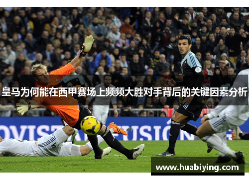 皇马为何能在西甲赛场上频频大胜对手背后的关键因素分析