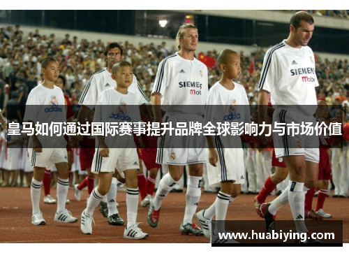 皇马如何通过国际赛事提升品牌全球影响力与市场价值