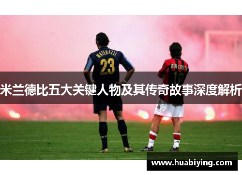 米兰德比五大关键人物及其传奇故事深度解析