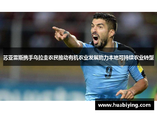 苏亚雷斯携手乌拉圭农民推动有机农业发展助力本地可持续农业转型
