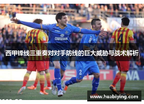 西甲锋线三重奏对对手防线的巨大威胁与战术解析 西甲锋线三重奏对对手防线的巨大威胁与战术解析