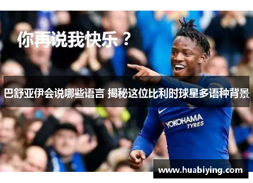 巴舒亚伊会说哪些语言 揭秘这位比利时球星多语种背景 巴舒亚伊会说哪些语言 揭秘这位比利时球星多语种背景