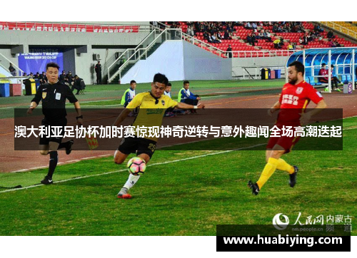 澳大利亚足协杯加时赛惊现神奇逆转与意外趣闻全场高潮迭起